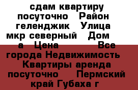 сдам квартиру посуточно › Район ­ геленджик › Улица ­ мкр северный › Дом ­ 12 а › Цена ­ 1 500 - Все города Недвижимость » Квартиры аренда посуточно   . Пермский край,Губаха г.